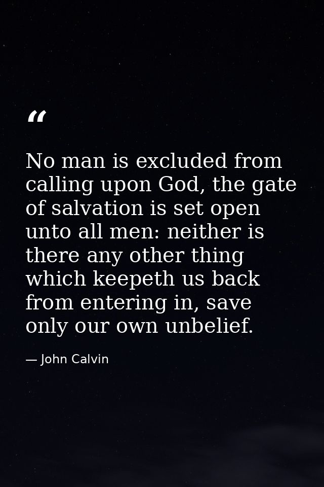 No man is excluded from calling upon God, the gate of salvation is set open unto all men: neither is there any other thi — John Calvin