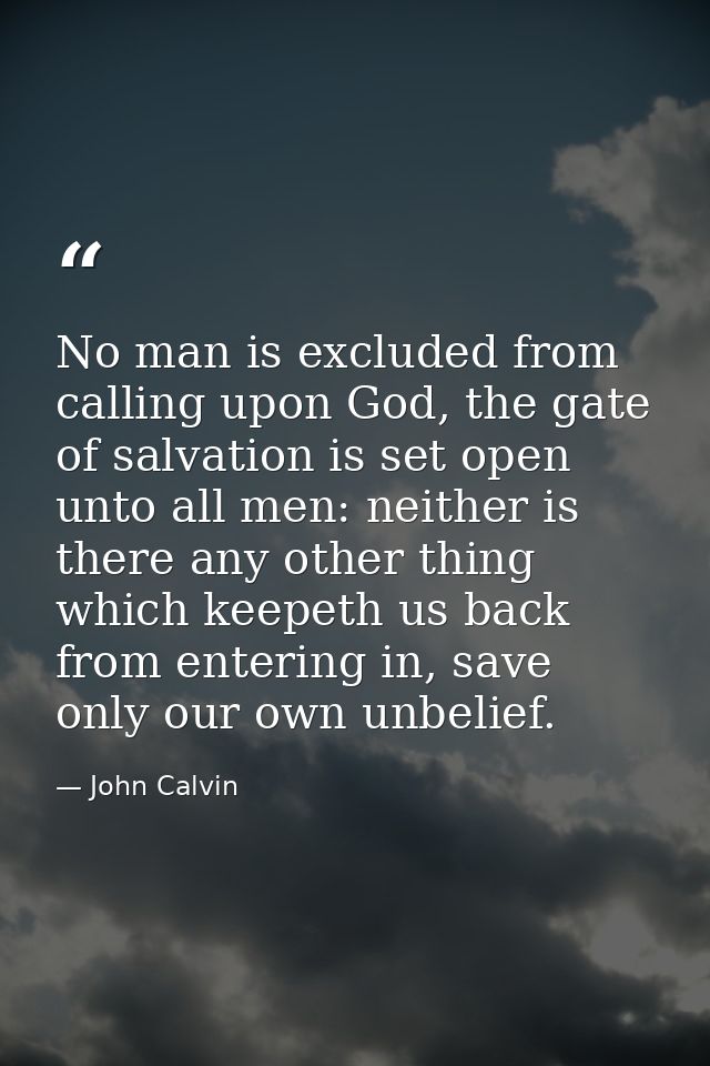 No man is excluded from calling upon God, the gate of salvation is set open unto all men: neither is there any other thi — John Calvin