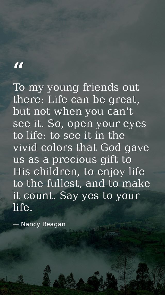 To my young friends out there: Life can be great, but not when you can't see it. So, open your eyes to life: to see it i — Nancy Reagan