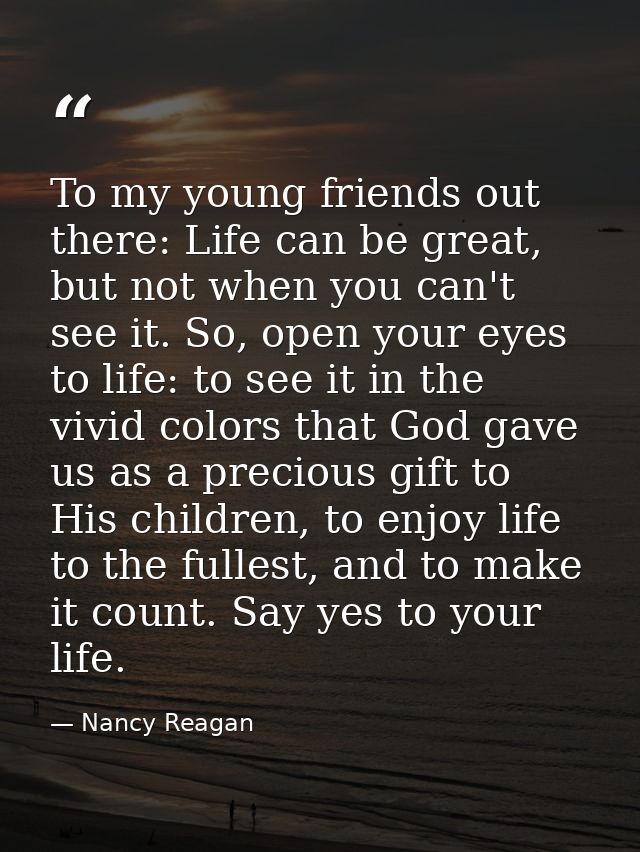 To my young friends out there: Life can be great, but not when you can't see it. So, open your eyes to life: to see it i — Nancy Reagan