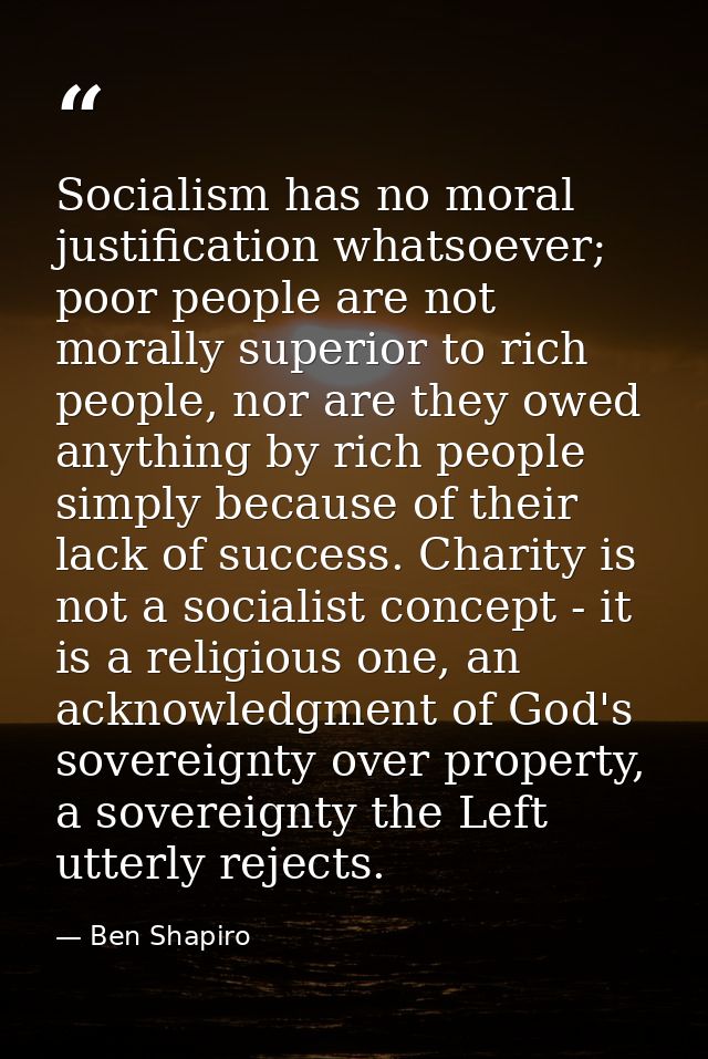 Socialism has no moral justification whatsoever; poor people are not morally superior to rich people, nor are they owed  — Ben Shapiro