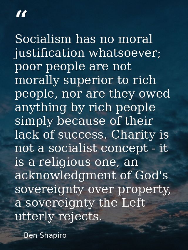 Socialism has no moral justification whatsoever; poor people are not morally superior to rich people, nor are they owed  — Ben Shapiro