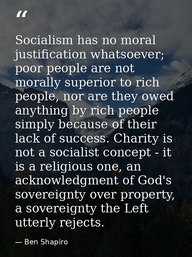 Socialism has no moral justification whatsoever; poor people are not morally superior to rich people, nor are they owed  — Ben Shapiro