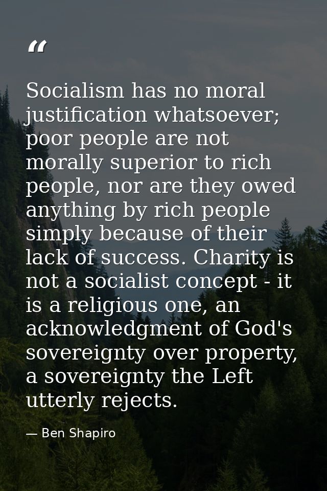 Socialism has no moral justification whatsoever; poor people are not morally superior to rich people, nor are they owed  — Ben Shapiro