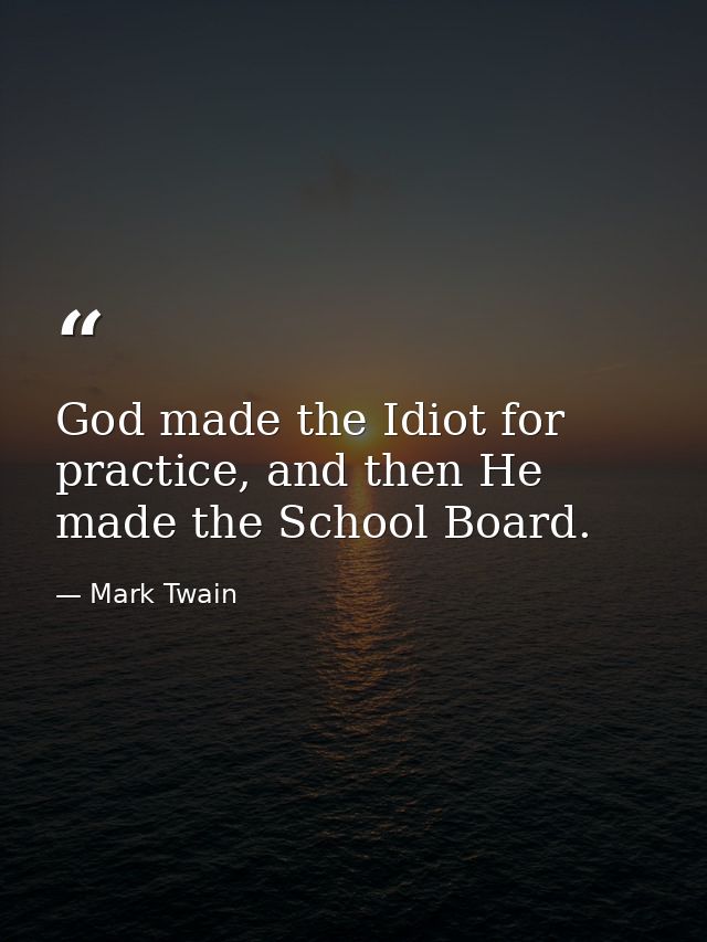 God made the Idiot for practice, and then He made the School Board. — Mark Twain