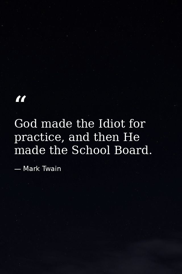 God made the Idiot for practice, and then He made the School Board. — Mark Twain