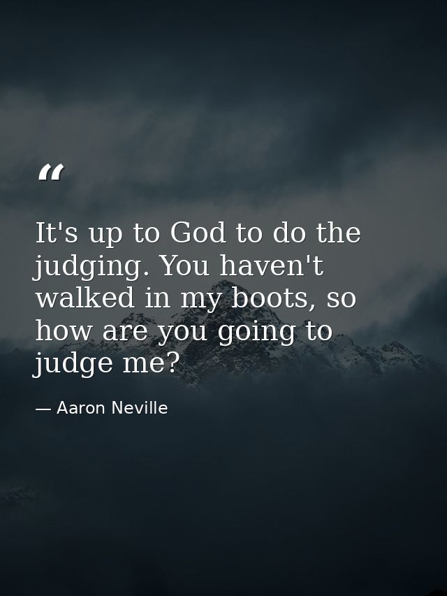 It's up to God to do the judging. You haven't walked in my boots, so how are you going to judge me? — Aaron Neville