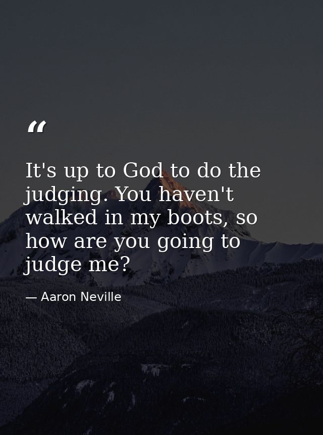 It's up to God to do the judging. You haven't walked in my boots, so how are you going to judge me? — Aaron Neville
