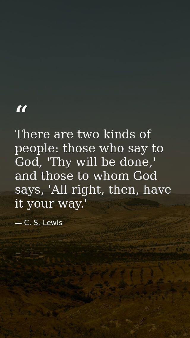 There are two kinds of people: those who say to God, 'Thy will be done,' and those to whom God says, 'All right, then, h — C. S. Lewis