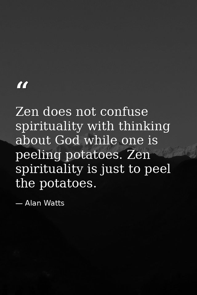 Zen does not confuse spirituality with thinking about God while one is peeling potatoes. Zen spirituality is just to pee — Alan Watts