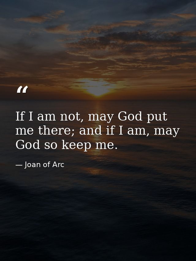 If I am not, may God put me there; and if I am, may God so keep me. — Joan of Arc