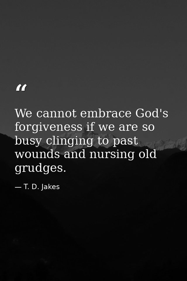 We cannot embrace God's forgiveness if we are so busy clinging to past wounds and nursing old grudges. — T. D. Jakes