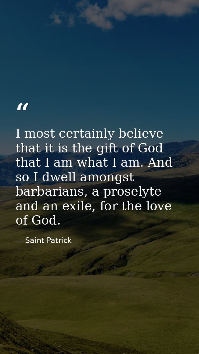 I most certainly believe that it is the gift of God that I am what I am. And so I dwell amongst barbarians, a proselyte  — Saint Patrick