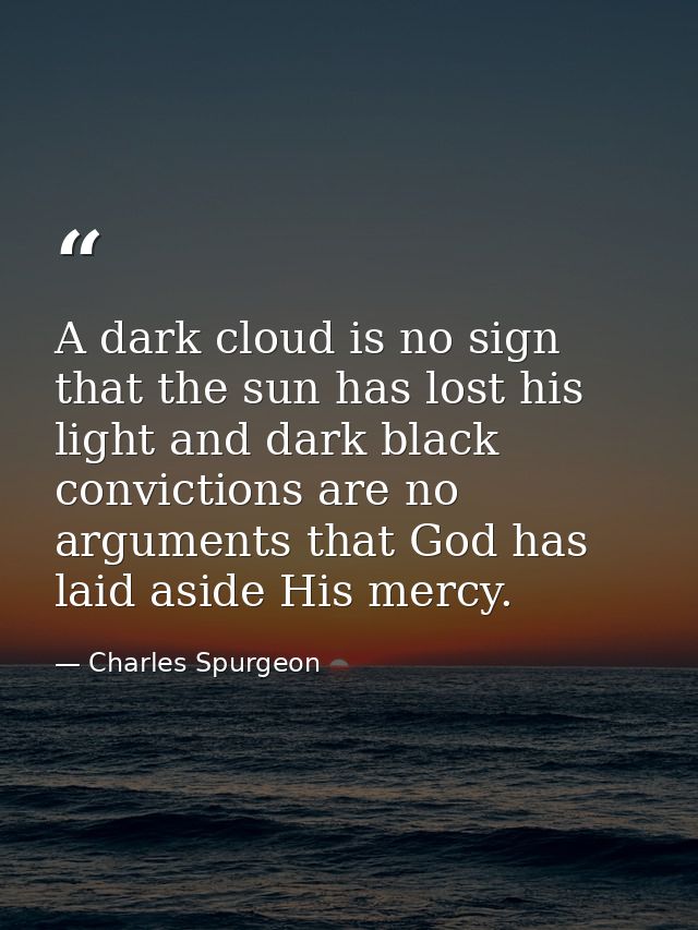 A dark cloud is no sign that the sun has lost his light and dark black convictions are no arguments that God has laid as — Charles Spurgeon