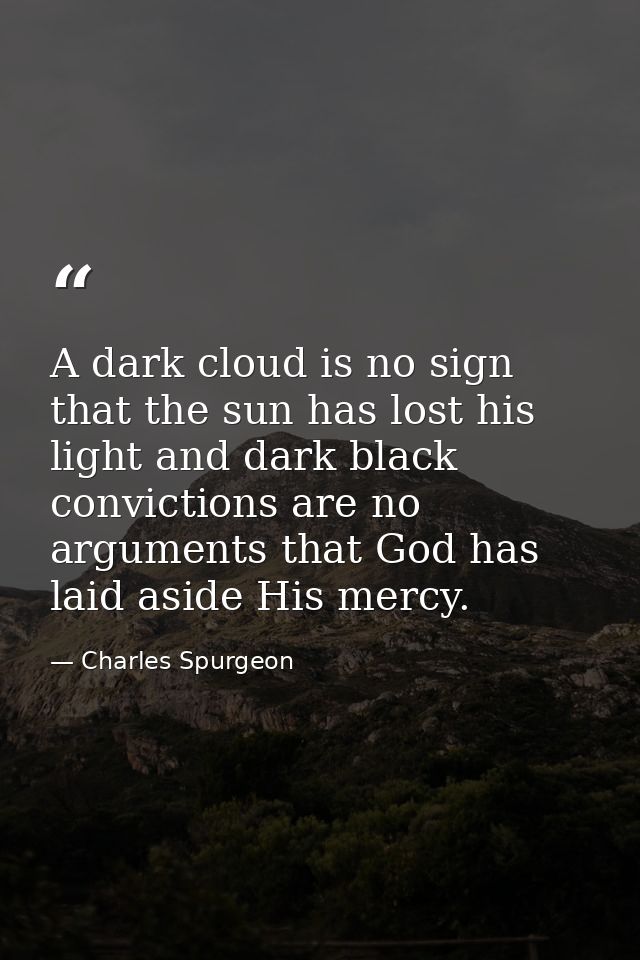 A dark cloud is no sign that the sun has lost his light and dark black convictions are no arguments that God has laid as — Charles Spurgeon