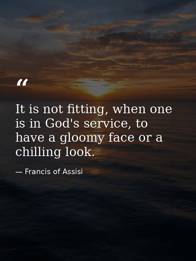 It is not fitting, when one is in God's service, to have a gloomy face or a chilling look. — Francis of Assisi