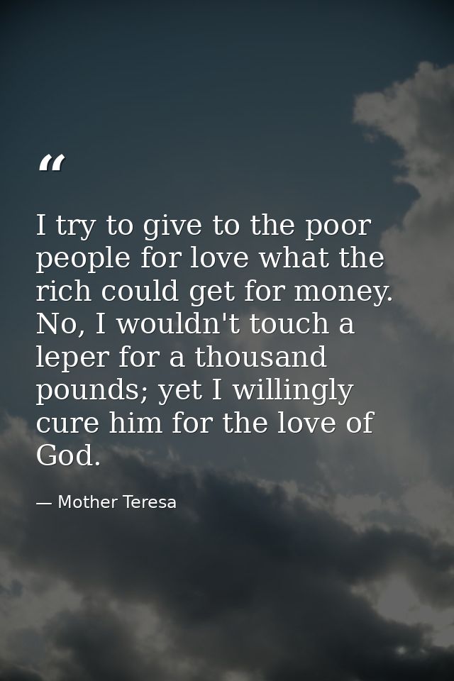 I try to give to the poor people for love what the rich could get for money. No, I wouldn't touch a leper for a thousand — Mother Teresa