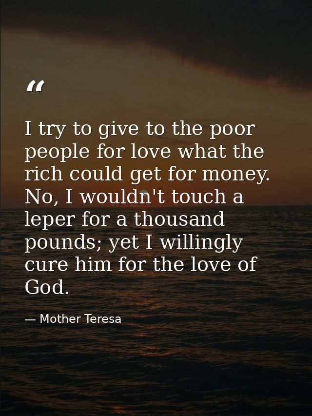 I try to give to the poor people for love what the rich could get for money. No, I wouldn't touch a leper for a thousand — Mother Teresa