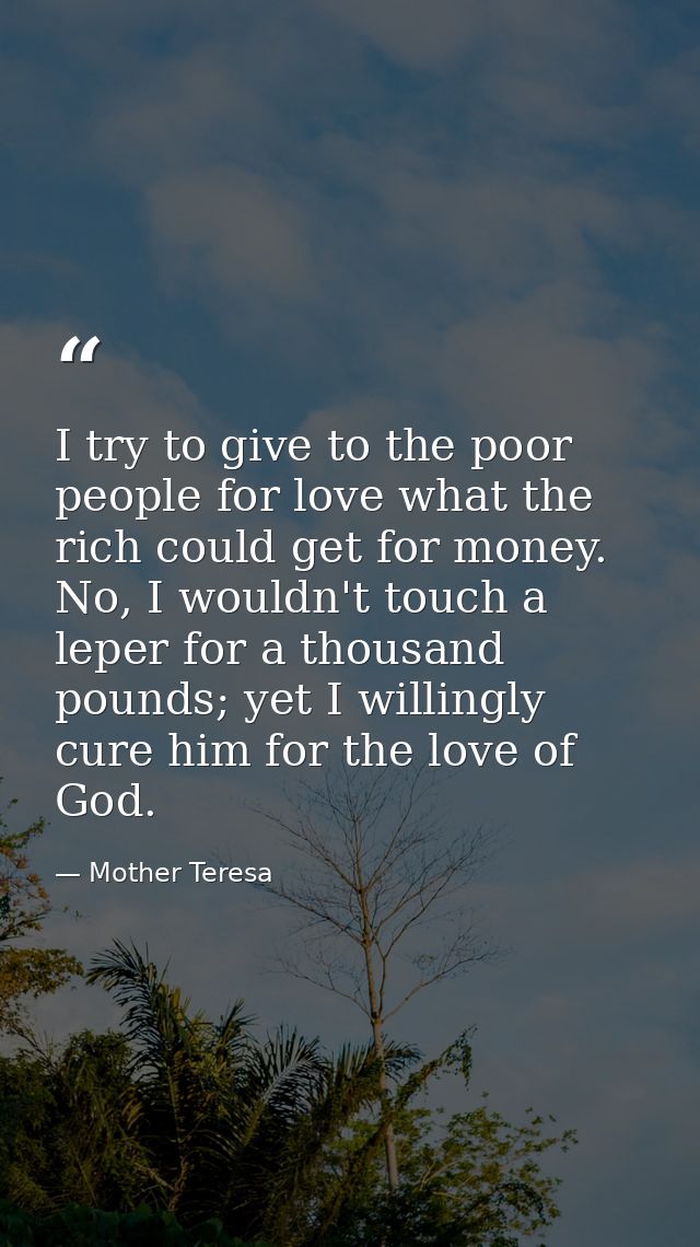 I try to give to the poor people for love what the rich could get for money. No, I wouldn't touch a leper for a thousand — Mother Teresa