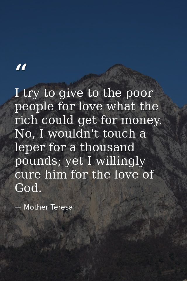 I try to give to the poor people for love what the rich could get for money. No, I wouldn't touch a leper for a thousand — Mother Teresa