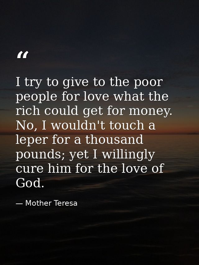 I try to give to the poor people for love what the rich could get for money. No, I wouldn't touch a leper for a thousand — Mother Teresa