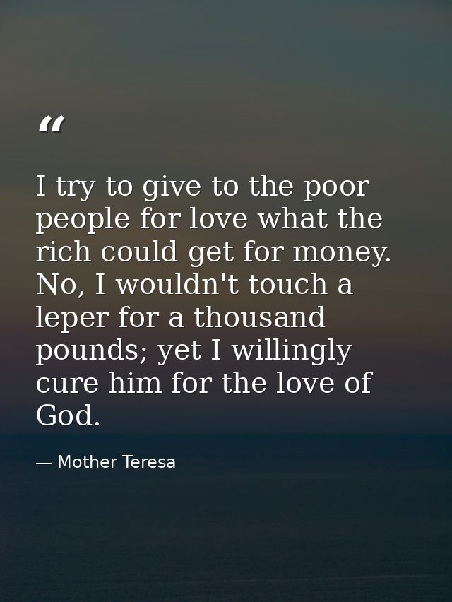 I try to give to the poor people for love what the rich could get for money. No, I wouldn't touch a leper for a thousand — Mother Teresa