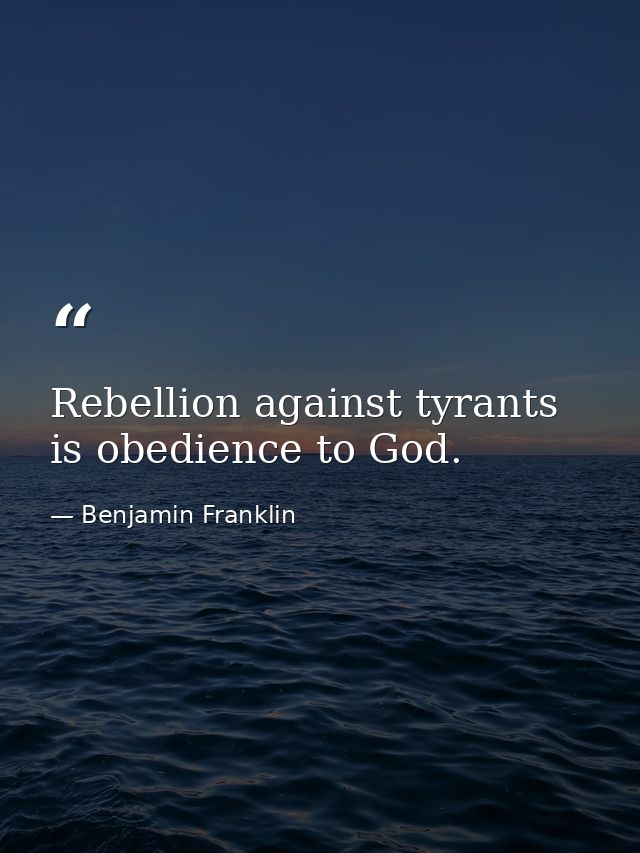 Rebellion against tyrants is obedience to God. — Benjamin Franklin