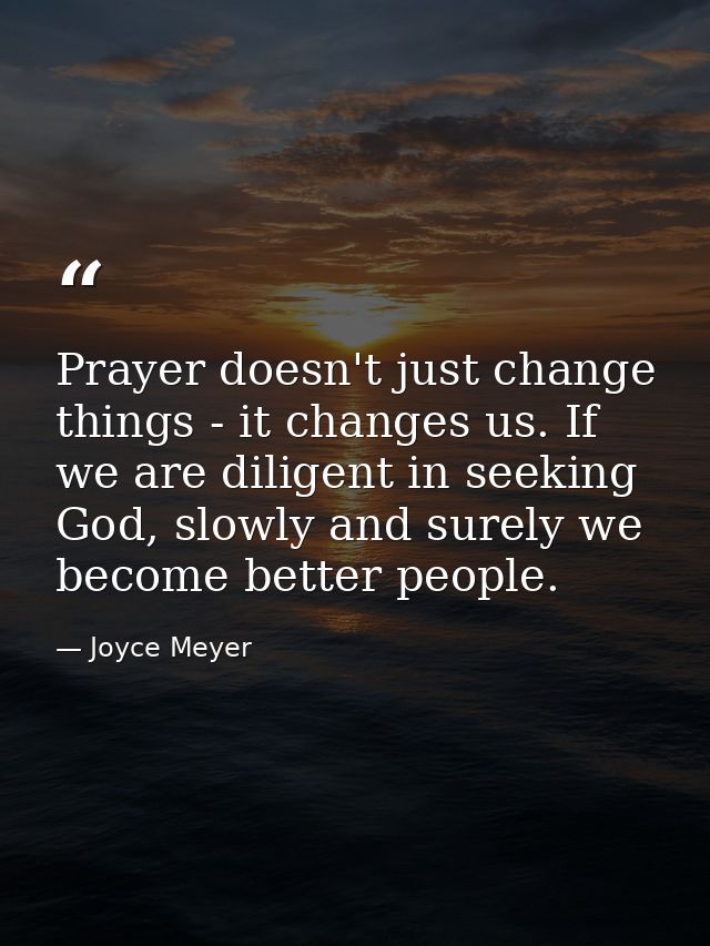 Prayer doesn't just change things - it changes us. If we are diligent in seeking God, slowly and surely we become better — Joyce Meyer