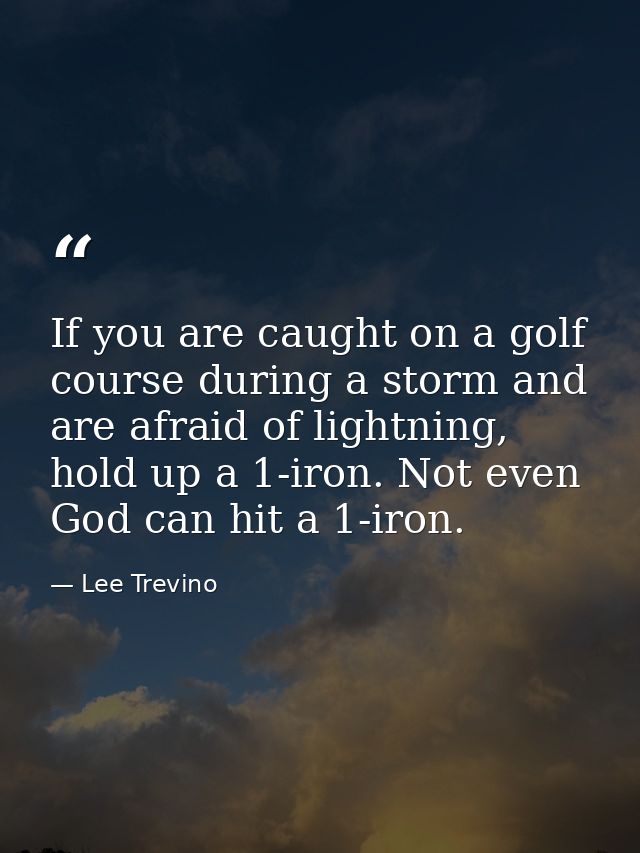 If you are caught on a golf course during a storm and are afraid of lightning, hold up a 1-iron. Not even God can hit a  — Lee Trevino