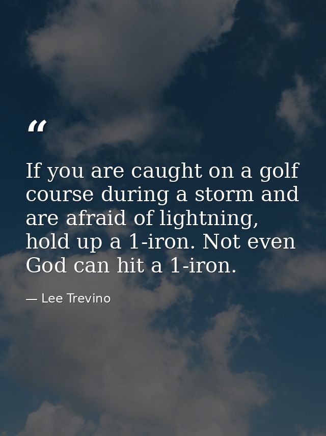 If you are caught on a golf course during a storm and are afraid of lightning, hold up a 1-iron. Not even God can hit a  — Lee Trevino