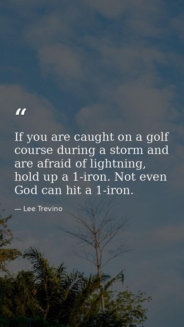 If you are caught on a golf course during a storm and are afraid of lightning, hold up a 1-iron. Not even God can hit a  — Lee Trevino