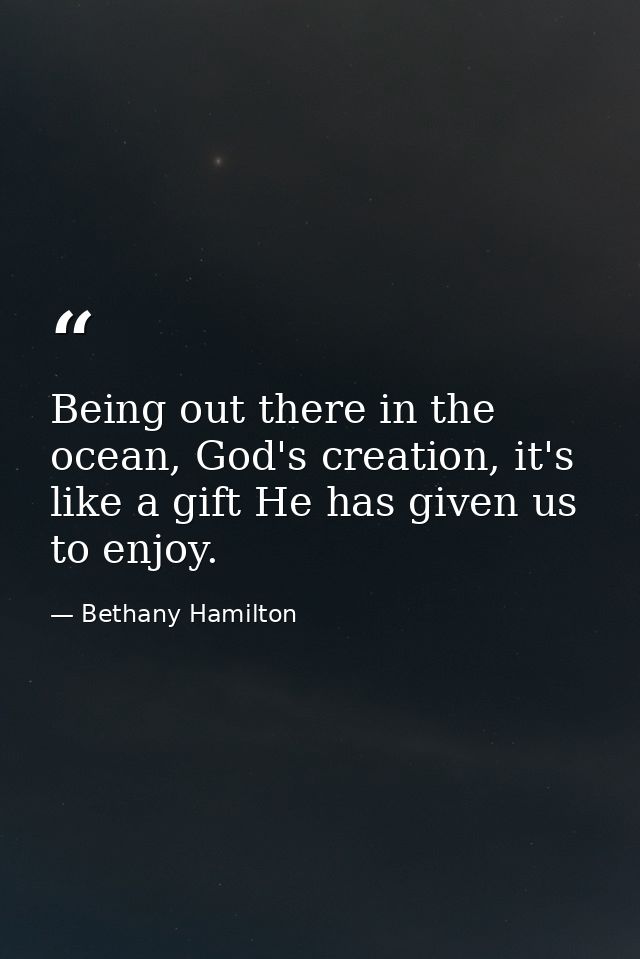 Being out there in the ocean, God's creation, it's like a gift He has given us to enjoy. — Bethany Hamilton