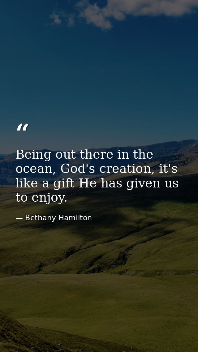 Being out there in the ocean, God's creation, it's like a gift He has given us to enjoy. — Bethany Hamilton