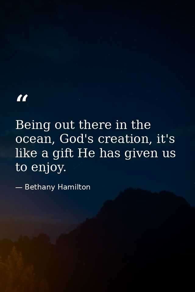 Being out there in the ocean, God's creation, it's like a gift He has given us to enjoy. — Bethany Hamilton