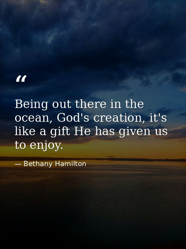 Being out there in the ocean, God's creation, it's like a gift He has given us to enjoy. — Bethany Hamilton