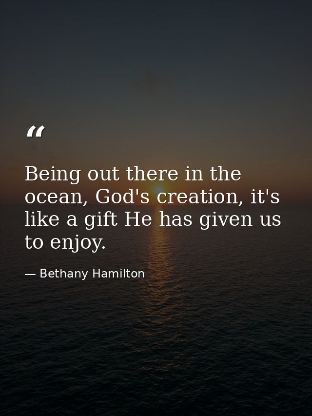 Being out there in the ocean, God's creation, it's like a gift He has given us to enjoy. — Bethany Hamilton