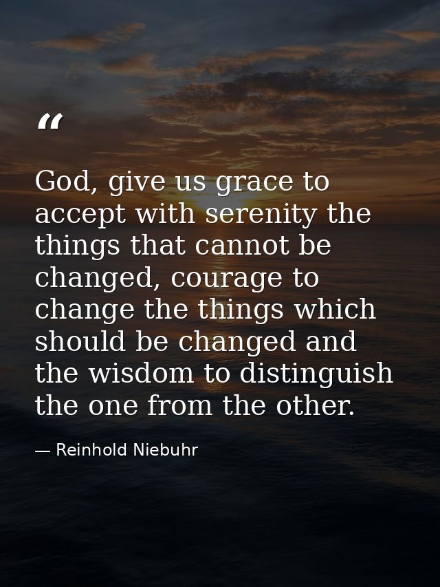 God, give us grace to accept with serenity the things that cannot be changed, courage to change the things which should  — Reinhold Niebuhr