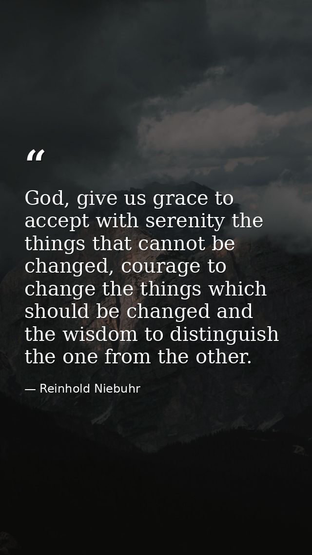 God, give us grace to accept with serenity the things that cannot be changed, courage to change the things which should  — Reinhold Niebuhr