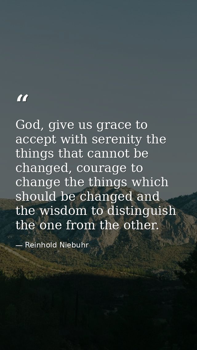 God, give us grace to accept with serenity the things that cannot be changed, courage to change the things which should  — Reinhold Niebuhr
