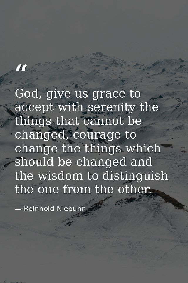 God, give us grace to accept with serenity the things that cannot be changed, courage to change the things which should  — Reinhold Niebuhr