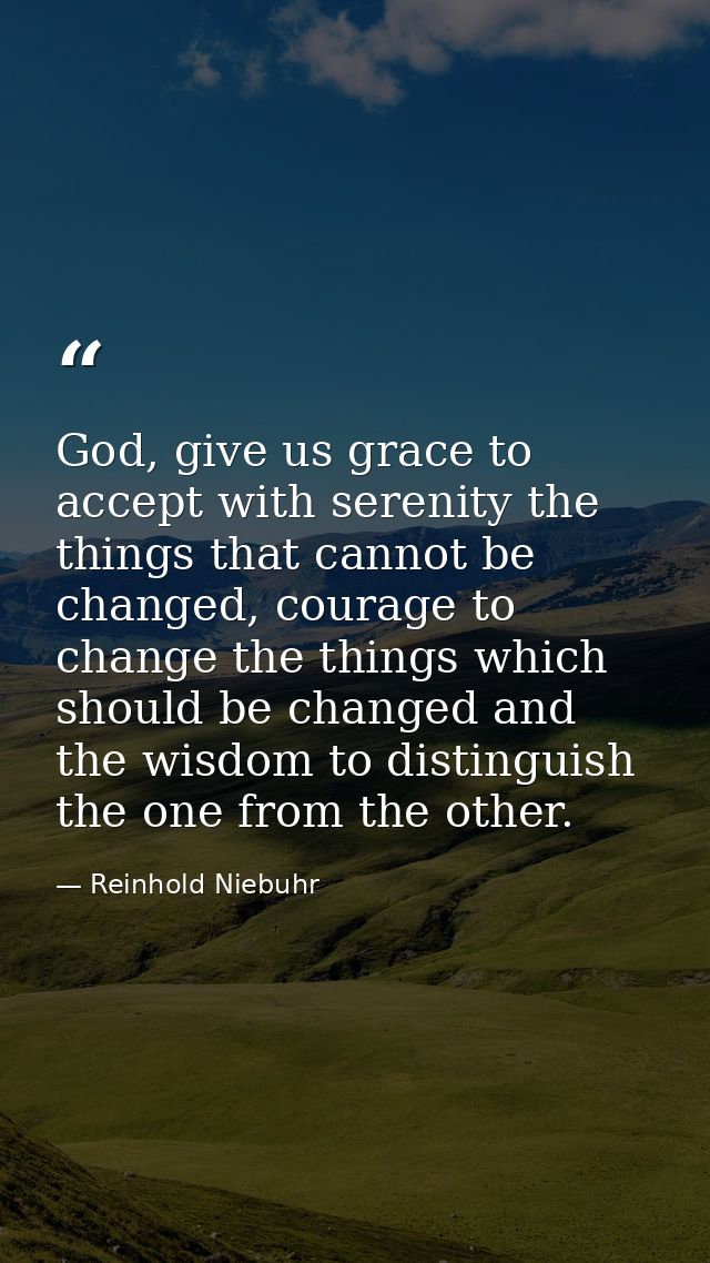 God, give us grace to accept with serenity the things that cannot be changed, courage to change the things which should  — Reinhold Niebuhr