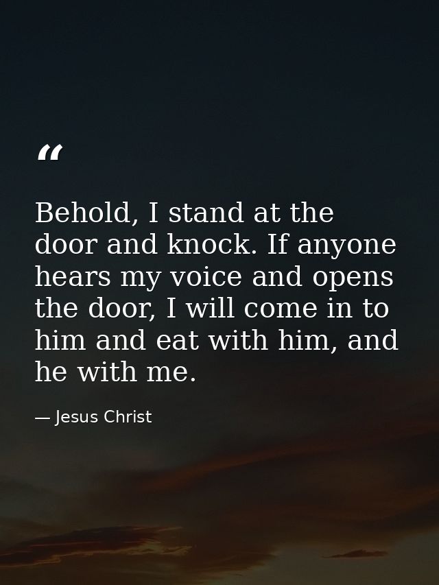 Behold, I stand at the door and knock. If anyone hears my voice and opens the door, I will come in to him and eat with h — Jesus Christ