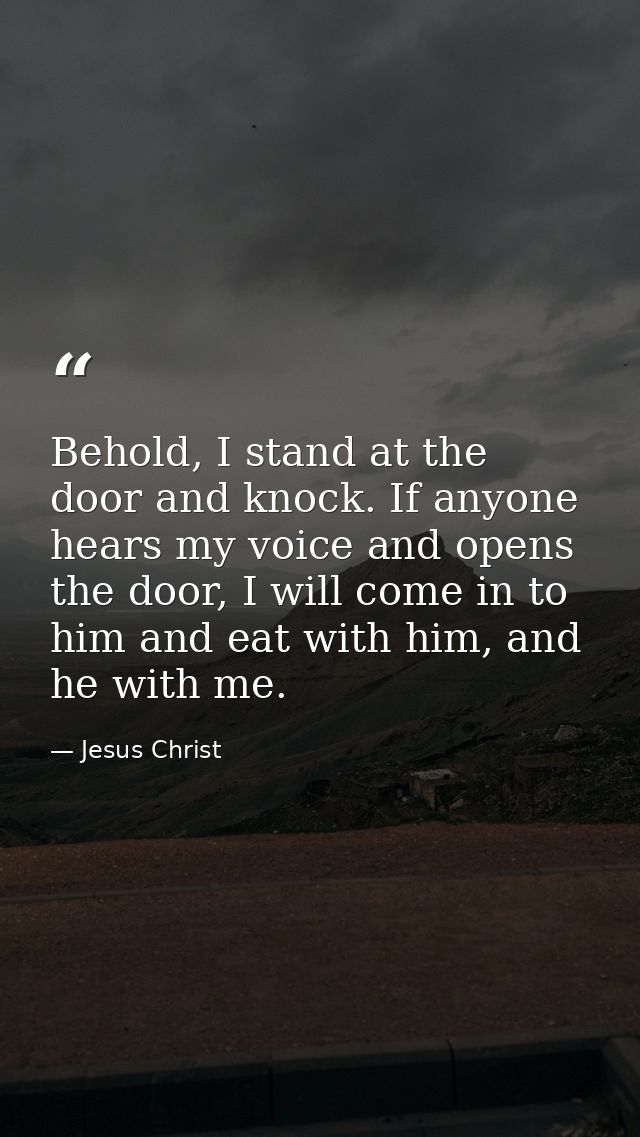Behold, I stand at the door and knock. If anyone hears my voice and opens the door, I will come in to him and eat with h — Jesus Christ