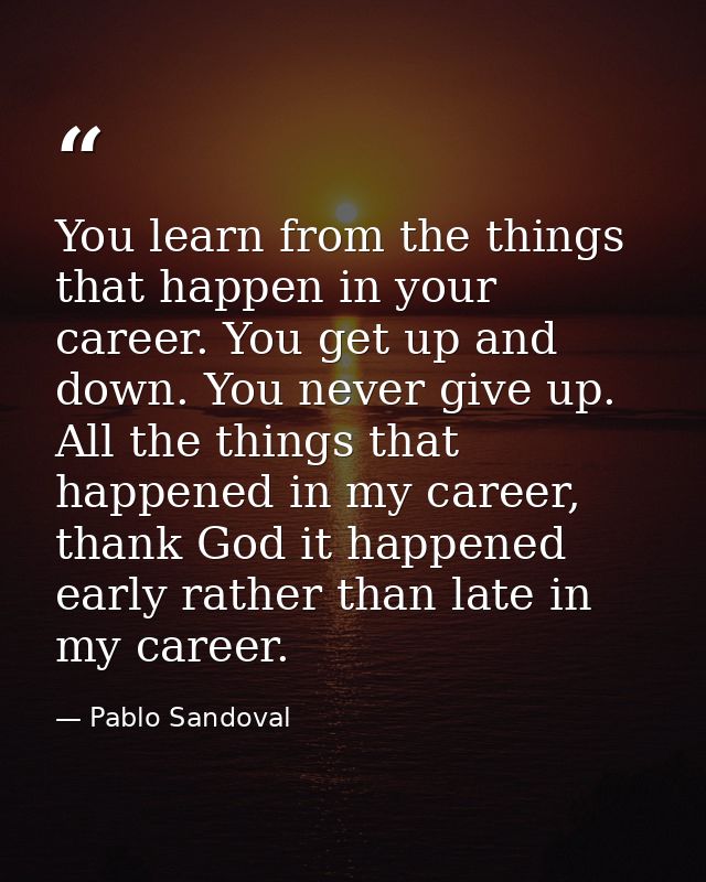 You learn from the things that happen in your career. You get up and down. You never give up. All the things that happen — Pablo Sandoval