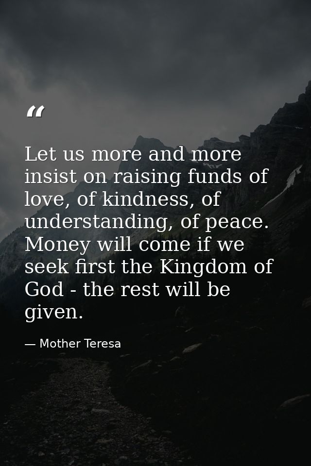 Let us more and more insist on raising funds of love, of kindness, of understanding, of peace. Money will come if we see — Mother Teresa