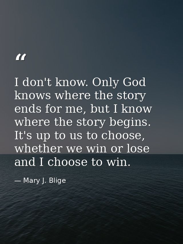 I don't know. Only God knows where the story ends for me, but I know where the story begins. It's up to us to choose, wh — Mary J. Blige