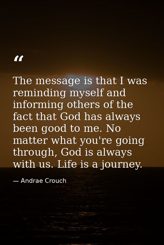 The message is that I was reminding myself and informing others of the fact that God has always been good to me. No matt — Andrae Crouch