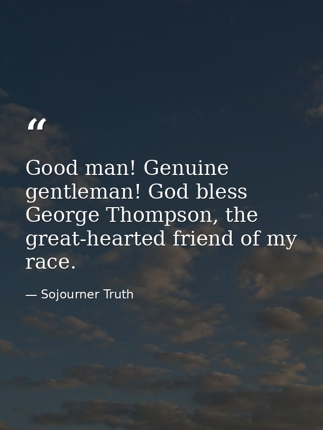 Good man! Genuine gentleman! God bless George Thompson, the great-hearted friend of my race. — Sojourner Truth