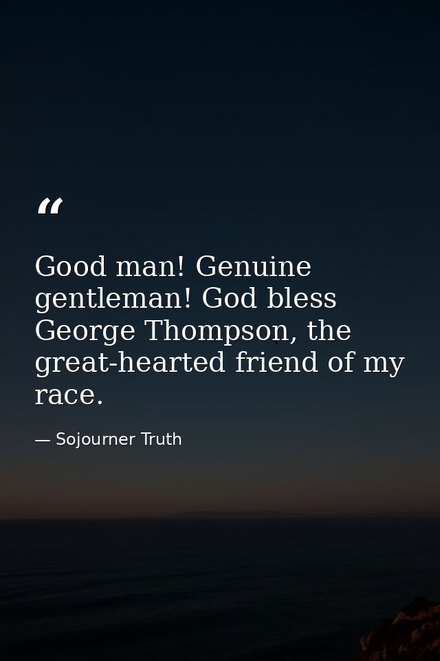 Good man! Genuine gentleman! God bless George Thompson, the great-hearted friend of my race. — Sojourner Truth