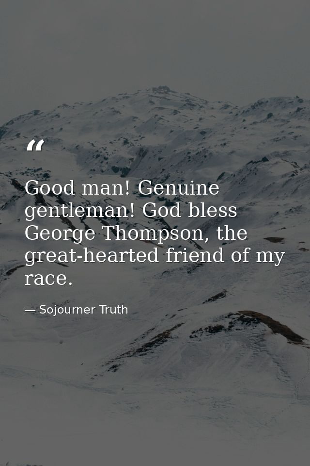 Good man! Genuine gentleman! God bless George Thompson, the great-hearted friend of my race. — Sojourner Truth